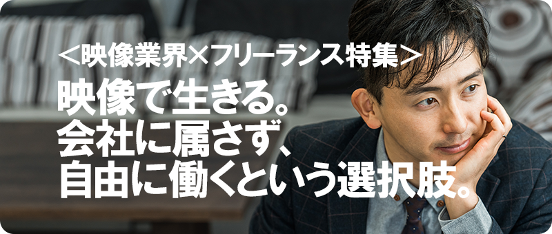 ＜映像業界×フリーランス特集＞映像で生きる。会社に属さず、自由に働くという選択肢。