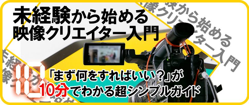 未経験から始める映像クリエイター入門～「まず何をすればいい？」が10分でわかる超シンプルガイド