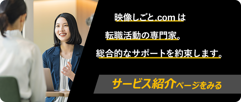 映像しごと.comは転職活動の専門家。総合的なサポートを約束します。サービス紹介ページをみる