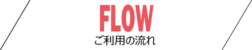 【FLOW】ご利用の流れ